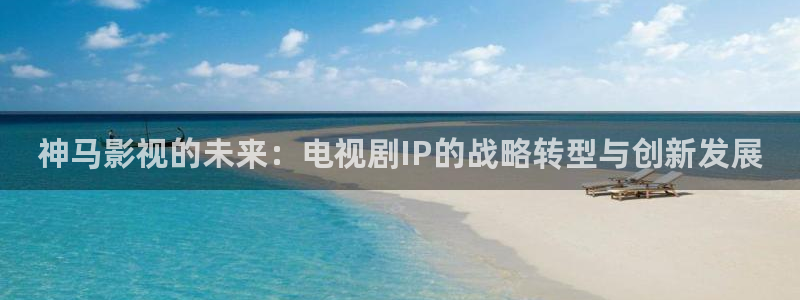 飞马影院下载安装：神马影视的未来：电视剧IP的战略转型与创新发展