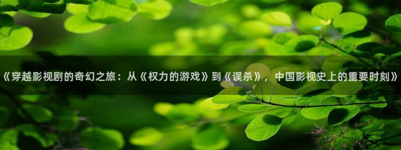 飞马影院免费下载：《穿越影视剧的奇幻之旅：从《权力的游戏》到《误杀》，中国影视史上的重要时刻》