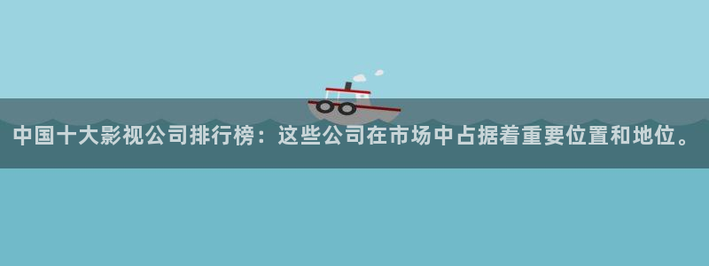 飞马影院下载安装：中国十大影视公司排行榜：这些公司在市场中占据着重要位置和地位。